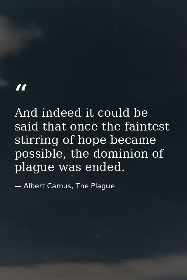 And indeed it could be said that once the faintest stirring of hope became possible, the dominion of plague was ended. — Albert Camus, The Plague