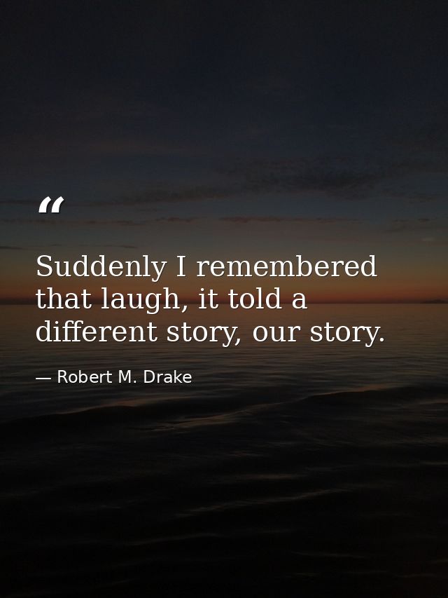 Suddenly I remembered that laugh, it told a different story, our story. — Robert M. Drake