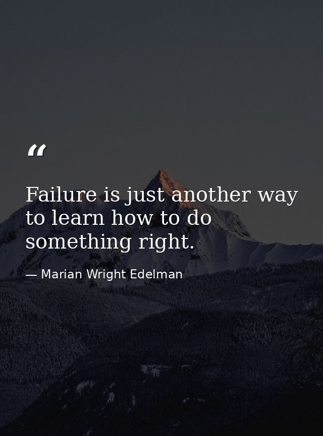 Failure is just another way to learn how to do something right. — Marian Wright Edelman
