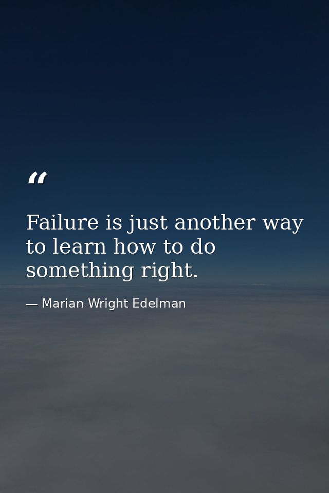 Failure is just another way to learn how to do something right. — Marian Wright Edelman