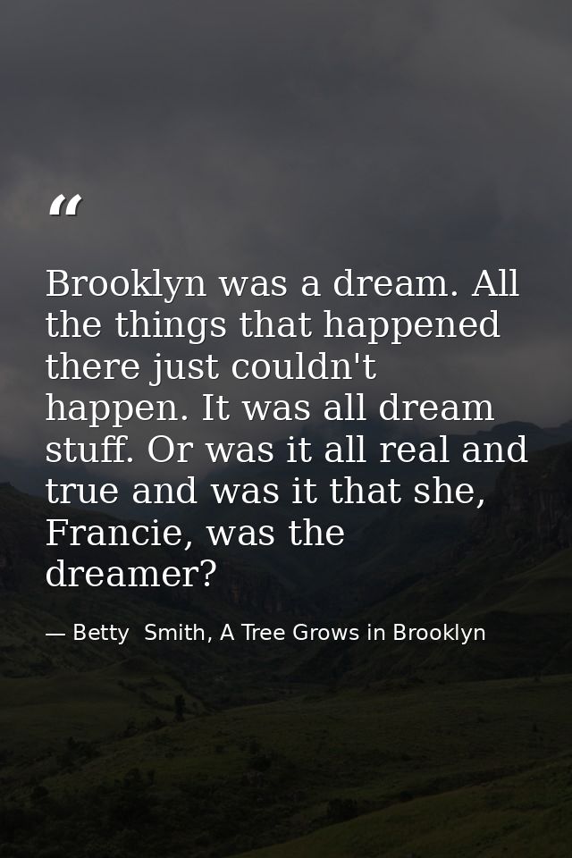 Brooklyn was a dream. All the things that happened there just couldn't happen. It was all dream stuff. Or was it all rea — Betty  Smith, A Tree Grows in Brooklyn