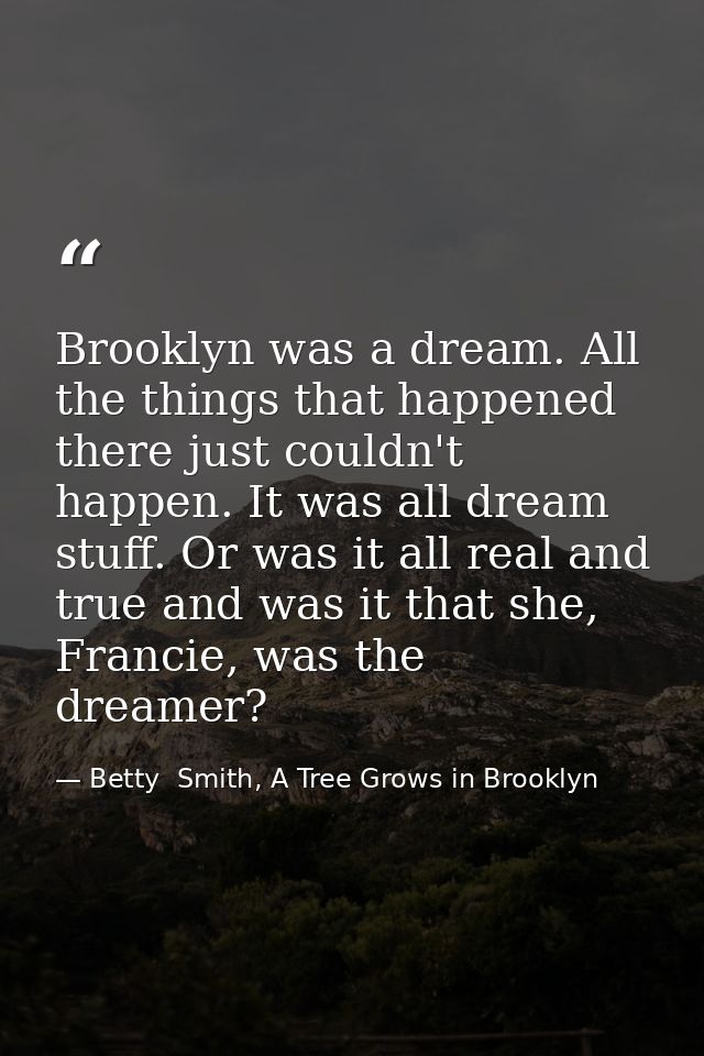 Brooklyn was a dream. All the things that happened there just couldn't happen. It was all dream stuff. Or was it all rea — Betty  Smith, A Tree Grows in Brooklyn