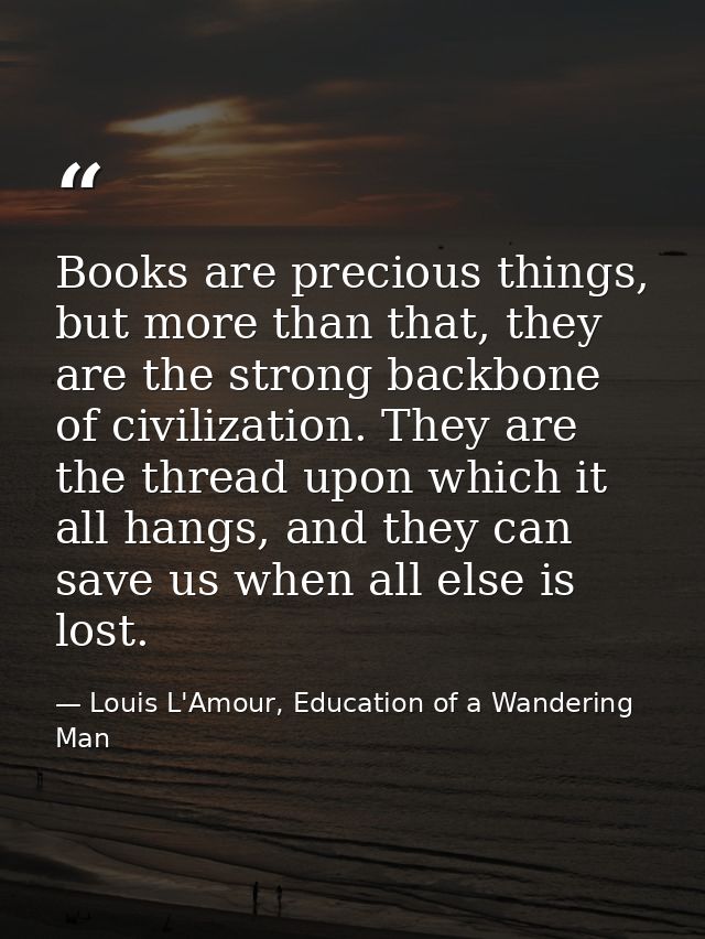 Books are precious things, but more than that, they are the strong backbone of civilization. They are the thread upon wh — Louis L'Amour, Education of a Wandering Man