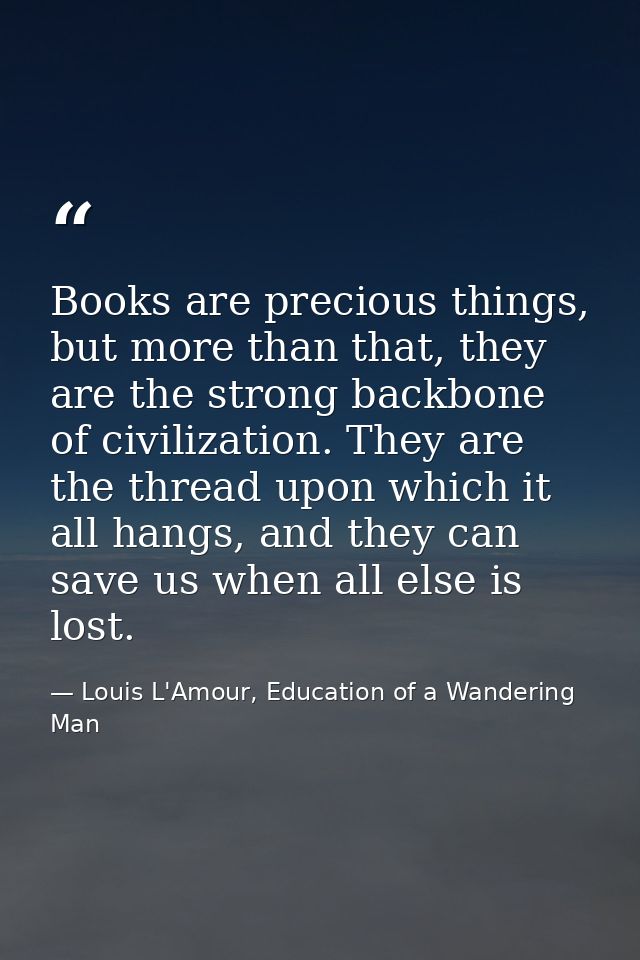 Books are precious things, but more than that, they are the strong backbone of civilization. They are the thread upon wh — Louis L'Amour, Education of a Wandering Man