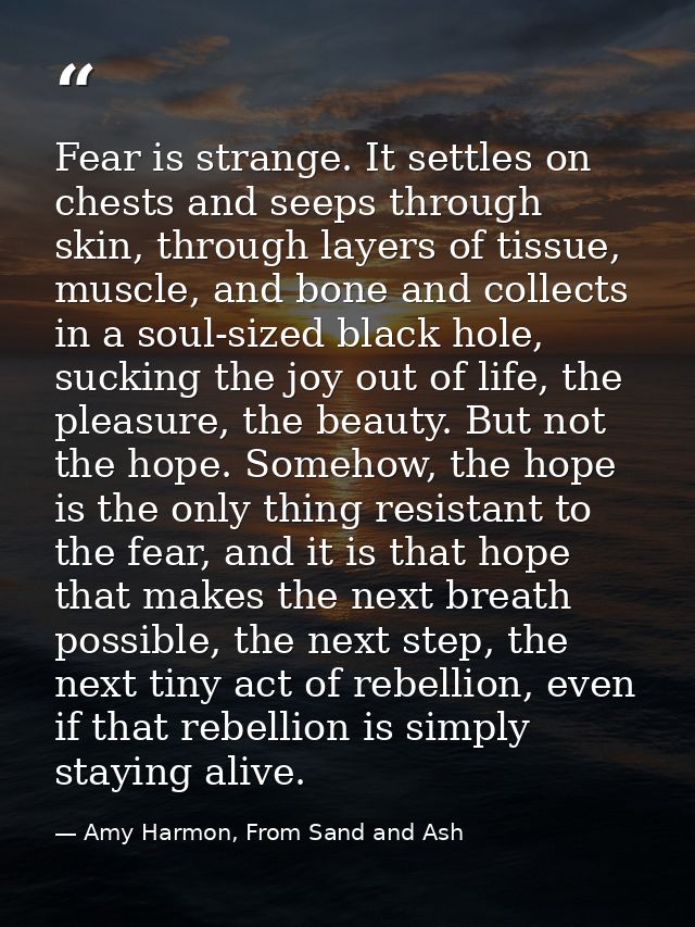 Fear is strange. It settles on chests and seeps through skin, through layers of tissue, muscle, and bone and collects in — Amy Harmon, From Sand and Ash