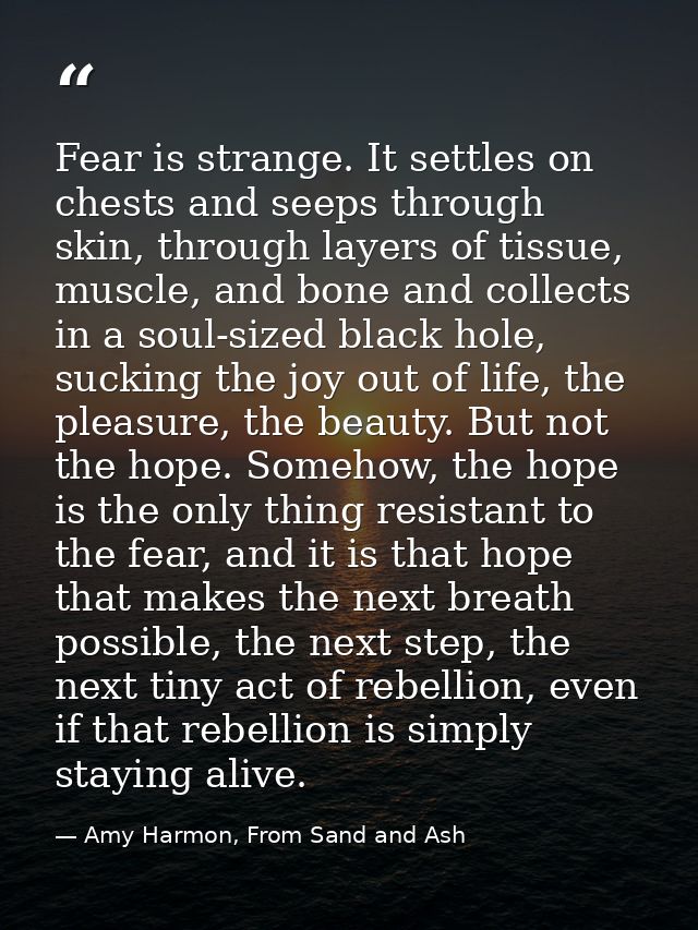 Fear is strange. It settles on chests and seeps through skin, through layers of tissue, muscle, and bone and collects in — Amy Harmon, From Sand and Ash