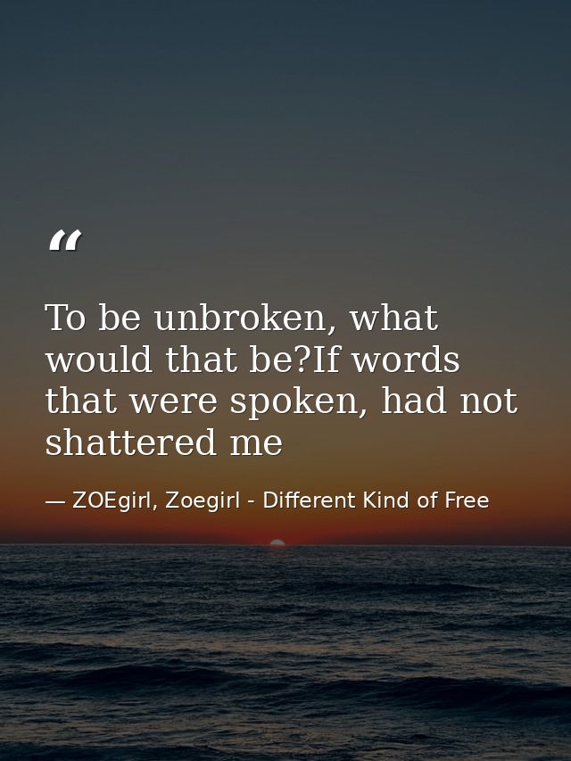 To be unbroken, what would that be?If words that were spoken, had not shattered me — ZOEgirl, Zoegirl - Different Kind of Free