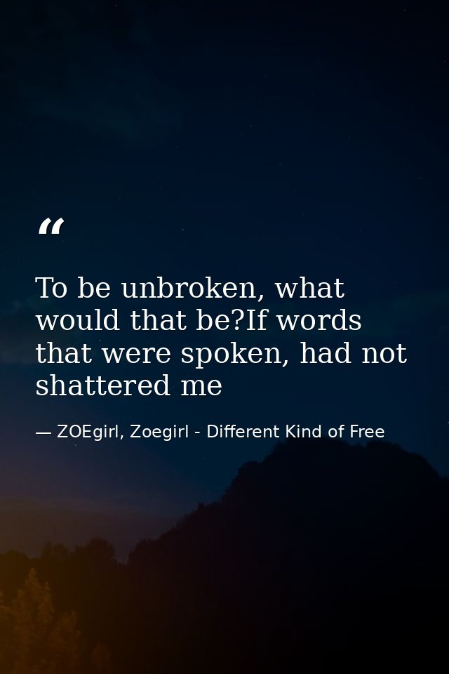 To be unbroken, what would that be?If words that were spoken, had not shattered me — ZOEgirl, Zoegirl - Different Kind of Free