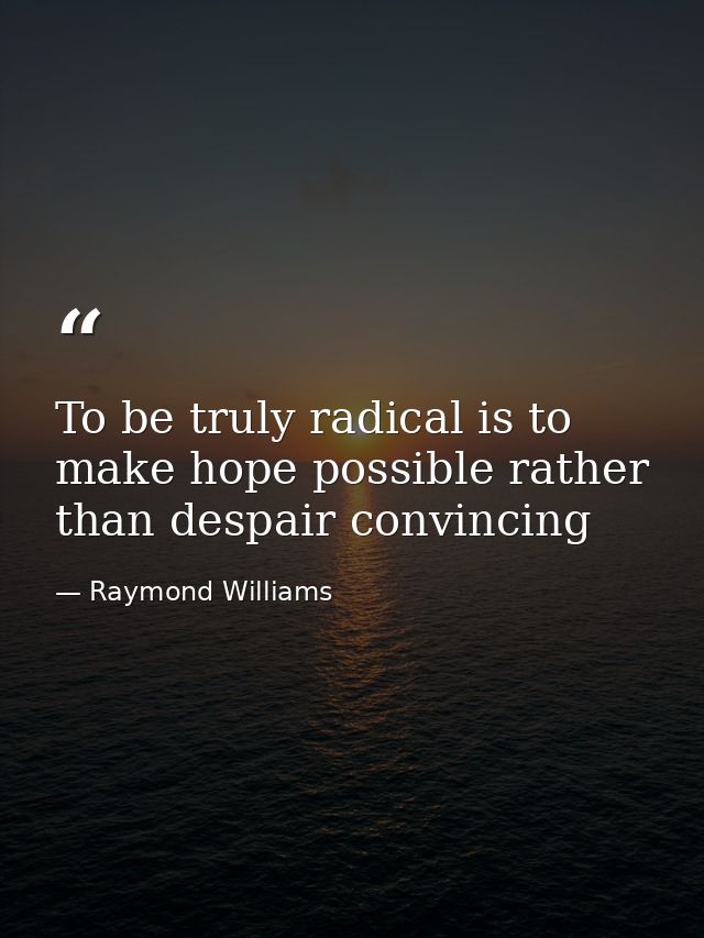 To be truly radical is to make hope possible rather than despair convincing — Raymond Williams