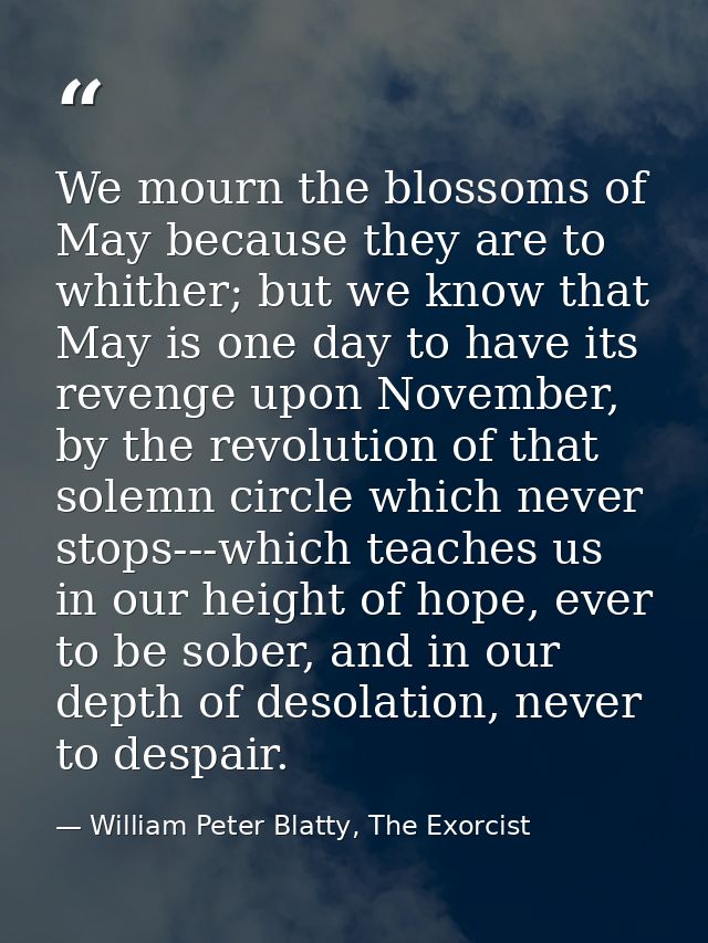 We mourn the blossoms of May because they are to whither; but we know that May is one day to have its revenge upon Novem — William Peter Blatty, The Exorcist