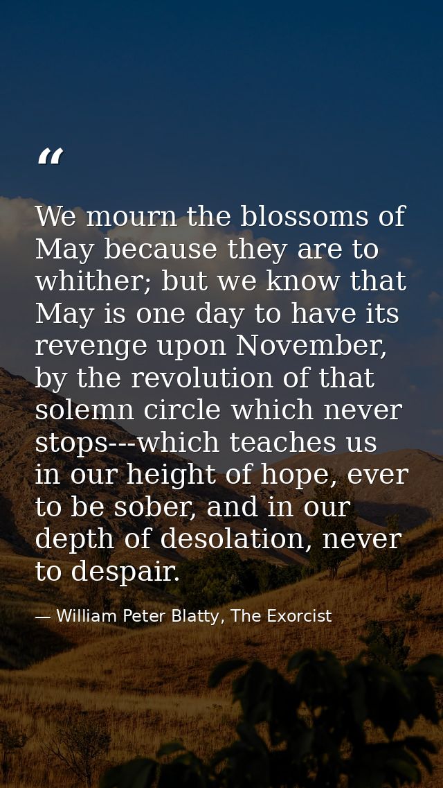 We mourn the blossoms of May because they are to whither; but we know that May is one day to have its revenge upon Novem — William Peter Blatty, The Exorcist
