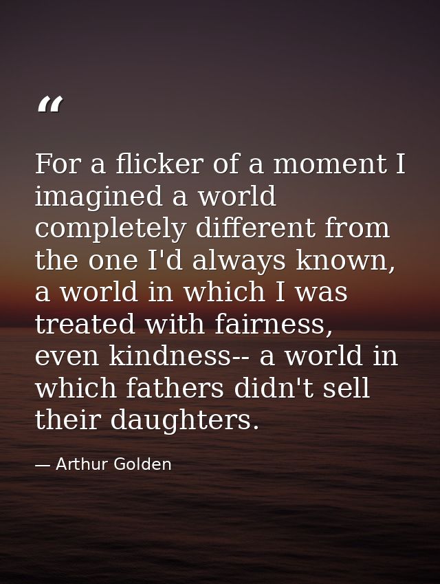 For a flicker of a moment I imagined a world completely different from the one I'd always known, a world in which I was  — Arthur Golden