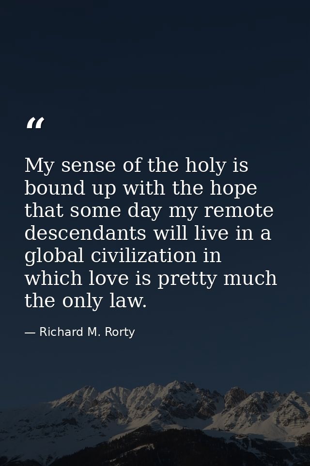My sense of the holy is bound up with the hope that some day my remote descendants will live in a global civilization in — Richard M. Rorty