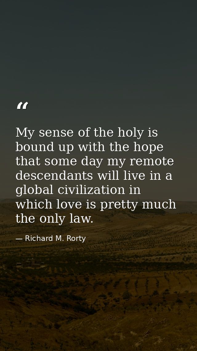 My sense of the holy is bound up with the hope that some day my remote descendants will live in a global civilization in — Richard M. Rorty