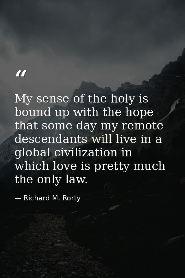 My sense of the holy is bound up with the hope that some day my remote descendants will live in a global civilization in — Richard M. Rorty