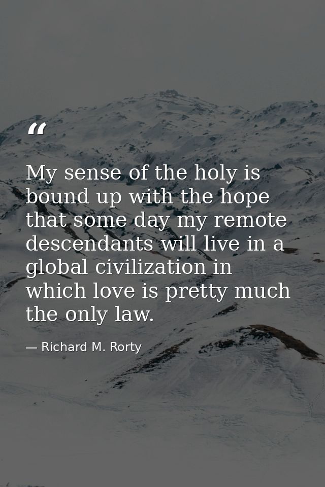 My sense of the holy is bound up with the hope that some day my remote descendants will live in a global civilization in — Richard M. Rorty