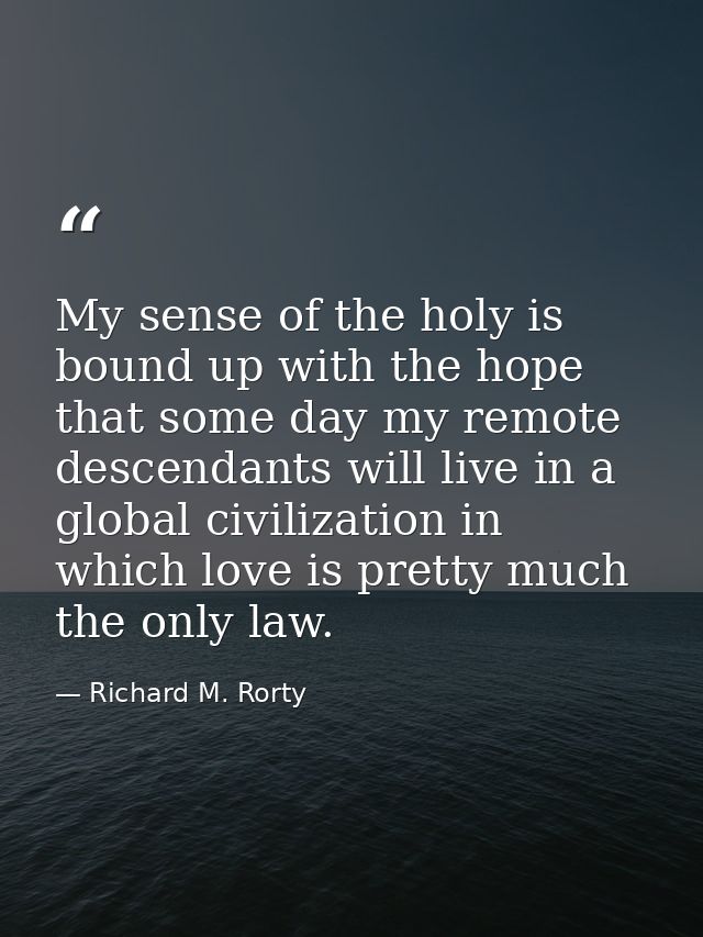 My sense of the holy is bound up with the hope that some day my remote descendants will live in a global civilization in — Richard M. Rorty