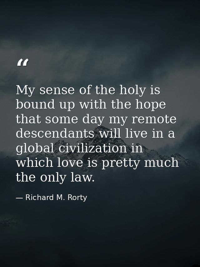 My sense of the holy is bound up with the hope that some day my remote descendants will live in a global civilization in — Richard M. Rorty