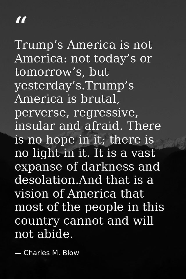 Trump’s America is not America: not today’s or tomorrow’s, but yesterday’s.Trump’s America is brutal, perverse, regressi — Charles M. Blow