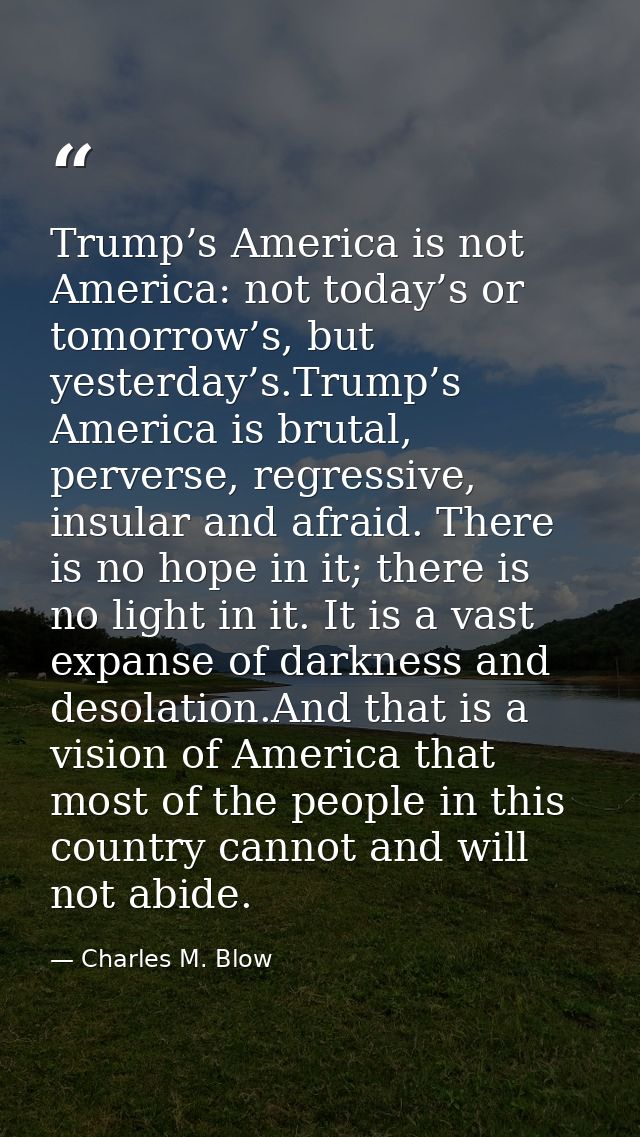 Trump’s America is not America: not today’s or tomorrow’s, but yesterday’s.Trump’s America is brutal, perverse, regressi — Charles M. Blow