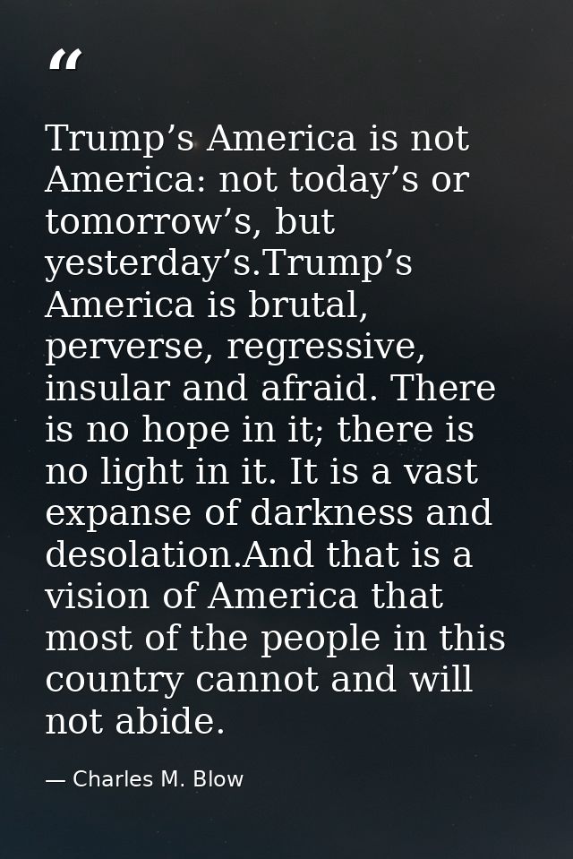 Trump’s America is not America: not today’s or tomorrow’s, but yesterday’s.Trump’s America is brutal, perverse, regressi — Charles M. Blow