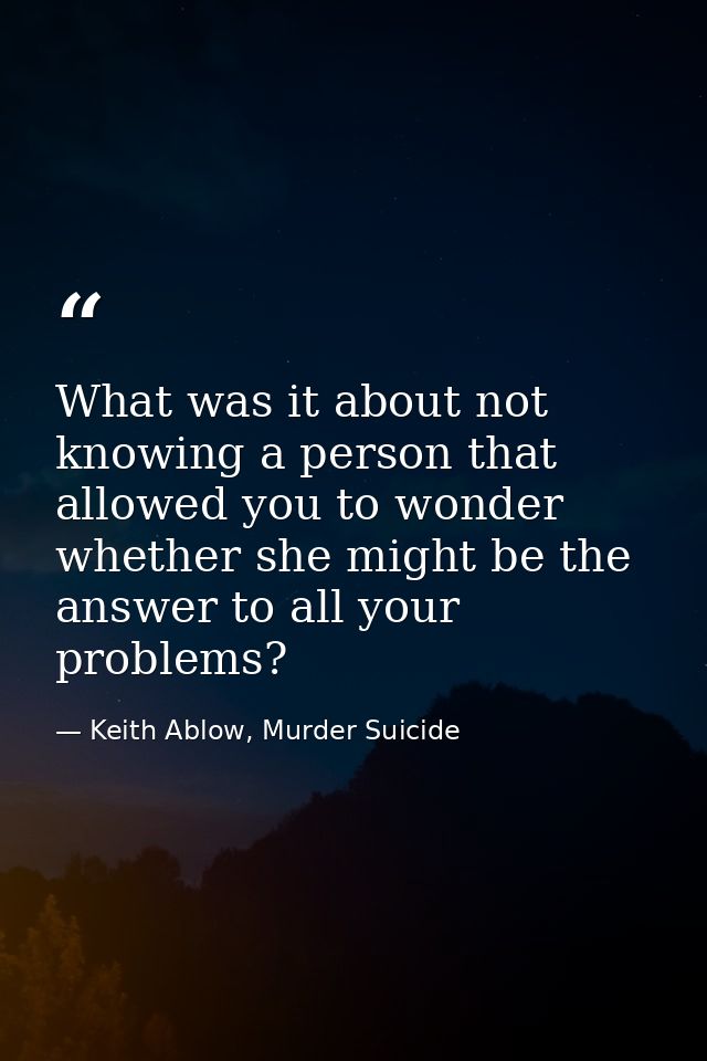 What was it about not knowing a person that allowed you to wonder whether she might be the answer to all your problems? — Keith Ablow, Murder Suicide