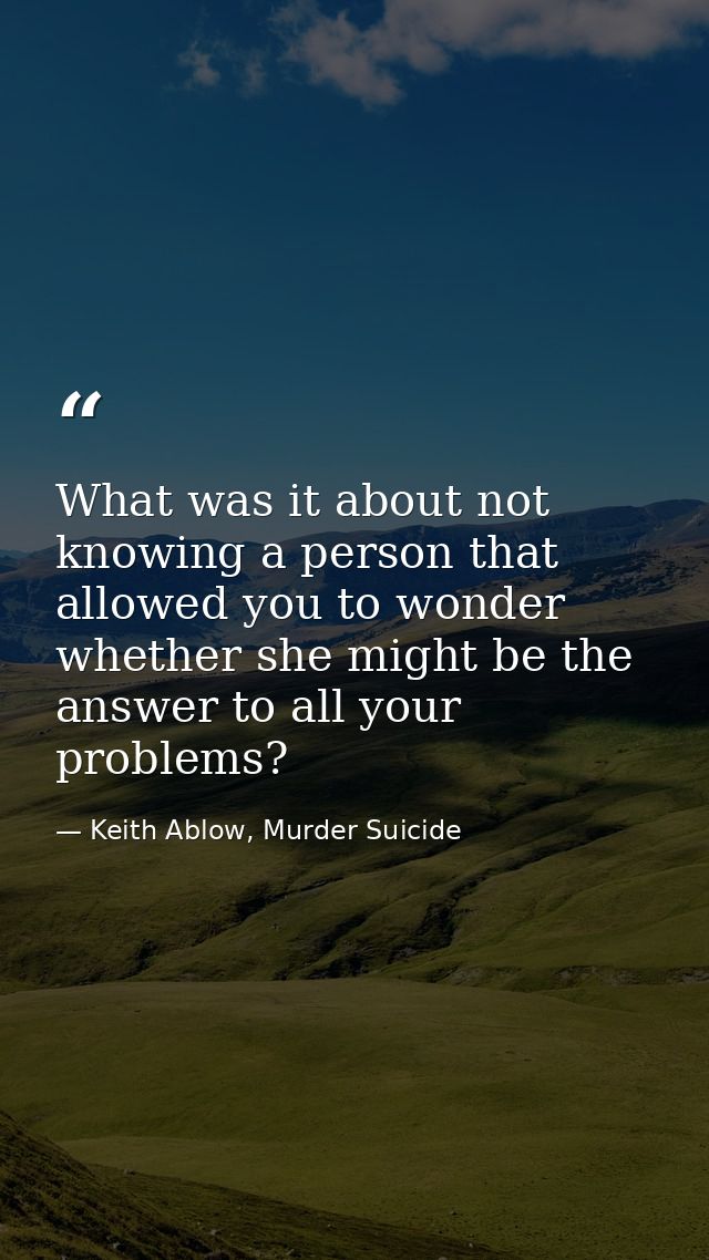 What was it about not knowing a person that allowed you to wonder whether she might be the answer to all your problems? — Keith Ablow, Murder Suicide