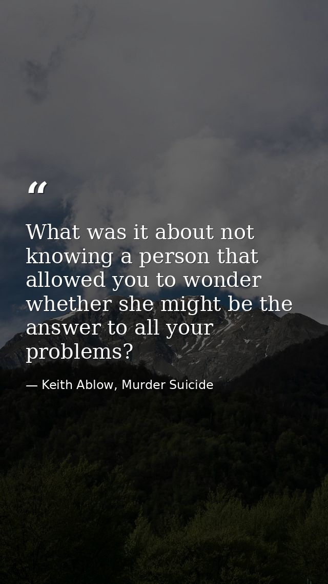 What was it about not knowing a person that allowed you to wonder whether she might be the answer to all your problems? — Keith Ablow, Murder Suicide