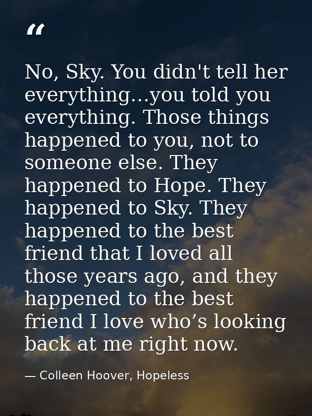No, Sky. You didn't tell her everything…you told you everything. Those things happened to you, not to someone else. They — Colleen Hoover, Hopeless