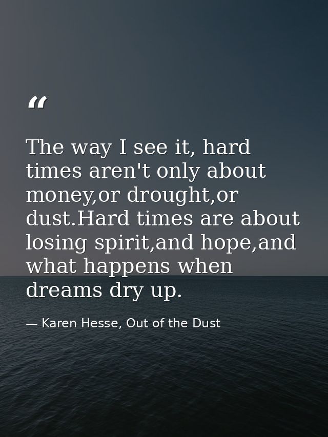 The way I see it, hard times aren't only about money,or drought,or dust.Hard times are about losing spirit,and hope,and  — Karen Hesse, Out of the Dust