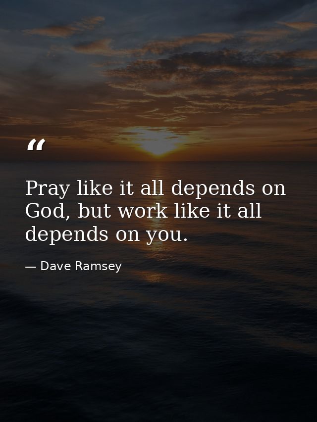 Pray like it all depends on God, but work like it all depends on you. — Dave Ramsey