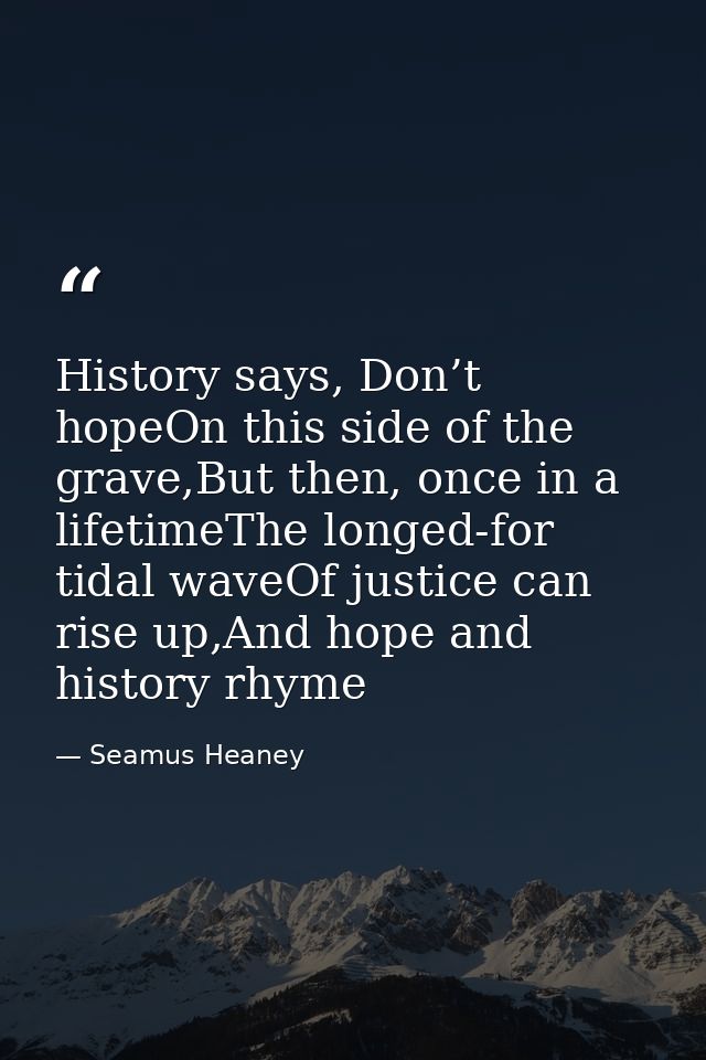 History says, Don’t hopeOn this side of the grave,But then, once in a lifetimeThe longed-for tidal waveOf justice can ri — Seamus Heaney