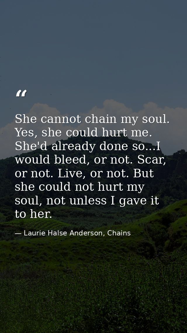 She cannot chain my soul. Yes, she could hurt me. She'd already done so...I would bleed, or not. Scar, or not. Live, or  — Laurie Halse Anderson, Chains