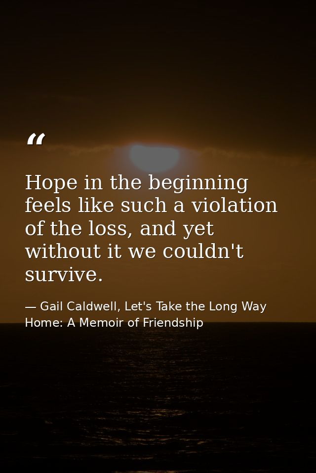 Hope in the beginning feels like such a violation of the loss, and yet without it we couldn't survive. — Gail Caldwell, Let's Take the Long Way Home: A Memoir of Friendship