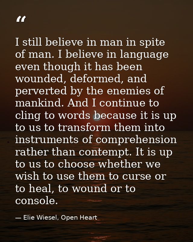 I still believe in man in spite of man. I believe in language even though it has been wounded, deformed, and perverted b — Elie Wiesel, Open Heart