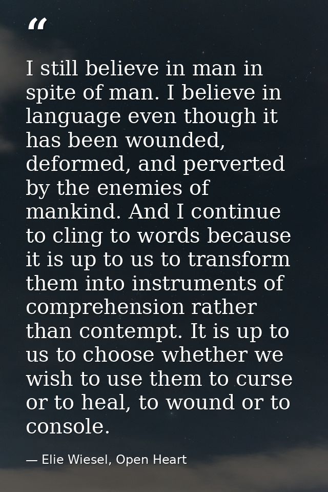 I still believe in man in spite of man. I believe in language even though it has been wounded, deformed, and perverted b — Elie Wiesel, Open Heart