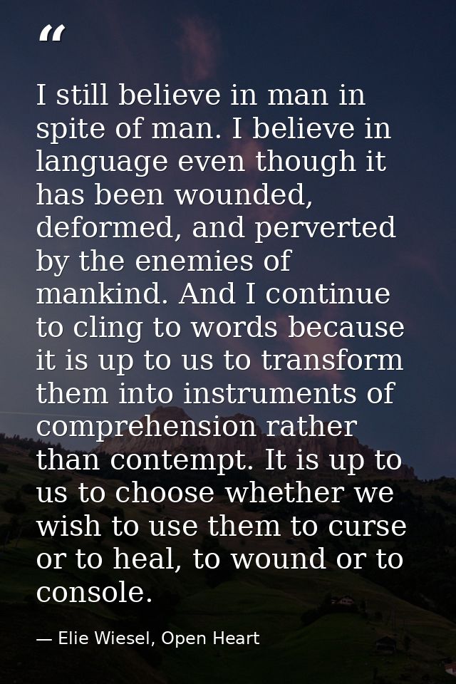 I still believe in man in spite of man. I believe in language even though it has been wounded, deformed, and perverted b — Elie Wiesel, Open Heart