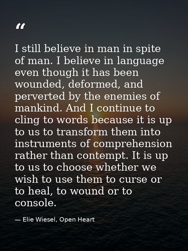 I still believe in man in spite of man. I believe in language even though it has been wounded, deformed, and perverted b — Elie Wiesel, Open Heart