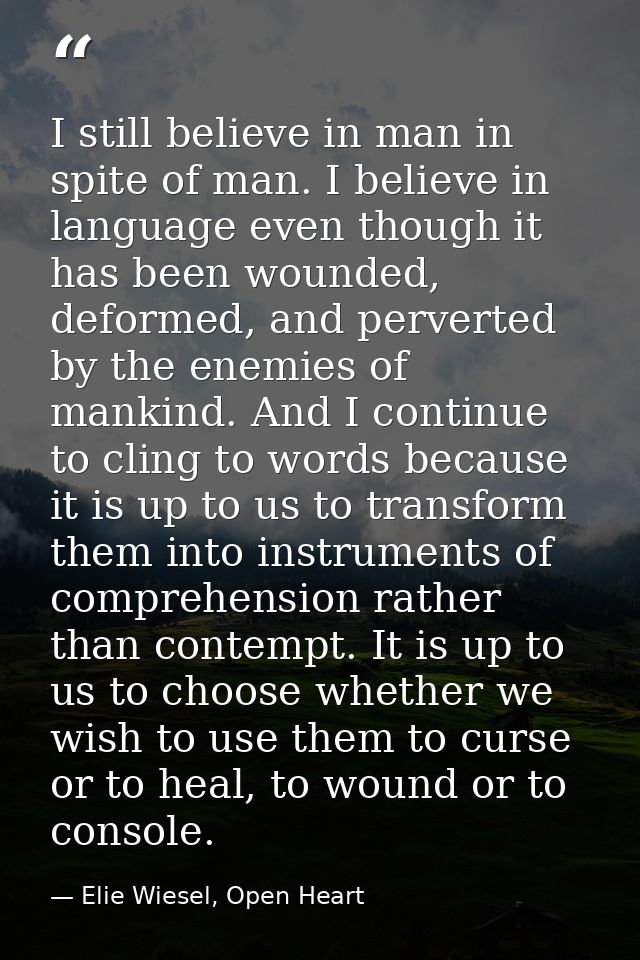 I still believe in man in spite of man. I believe in language even though it has been wounded, deformed, and perverted b — Elie Wiesel, Open Heart