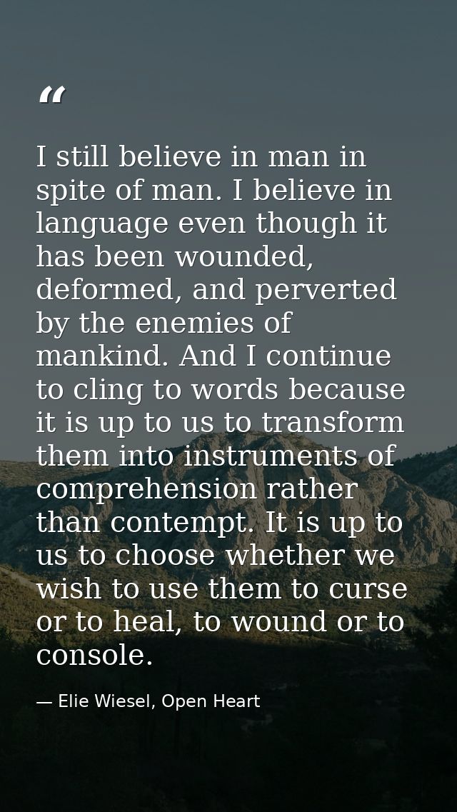 I still believe in man in spite of man. I believe in language even though it has been wounded, deformed, and perverted b — Elie Wiesel, Open Heart