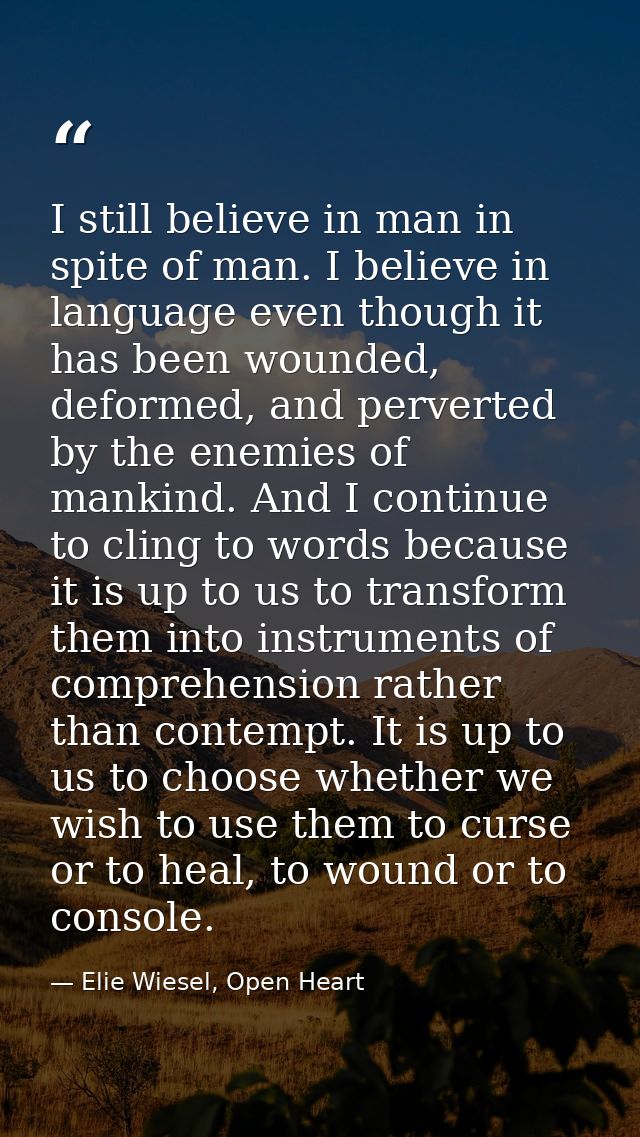 I still believe in man in spite of man. I believe in language even though it has been wounded, deformed, and perverted b — Elie Wiesel, Open Heart