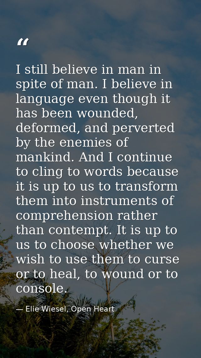 I still believe in man in spite of man. I believe in language even though it has been wounded, deformed, and perverted b — Elie Wiesel, Open Heart
