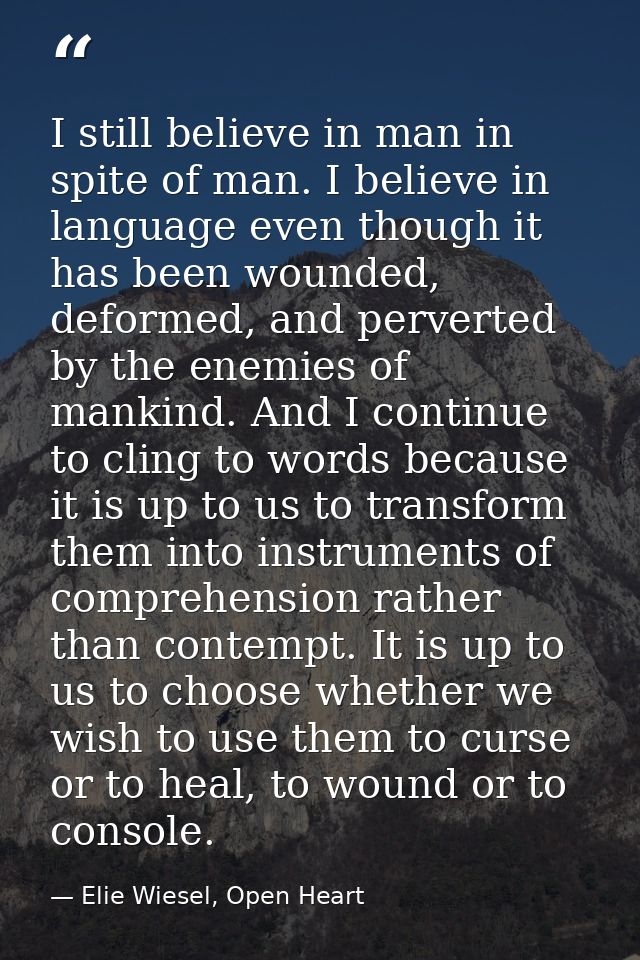 I still believe in man in spite of man. I believe in language even though it has been wounded, deformed, and perverted b — Elie Wiesel, Open Heart