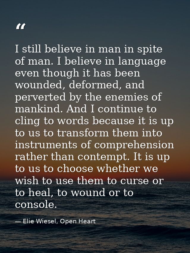 I still believe in man in spite of man. I believe in language even though it has been wounded, deformed, and perverted b — Elie Wiesel, Open Heart