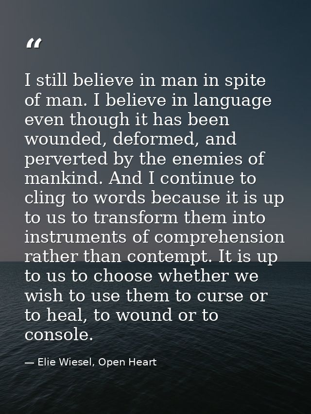 I still believe in man in spite of man. I believe in language even though it has been wounded, deformed, and perverted b — Elie Wiesel, Open Heart