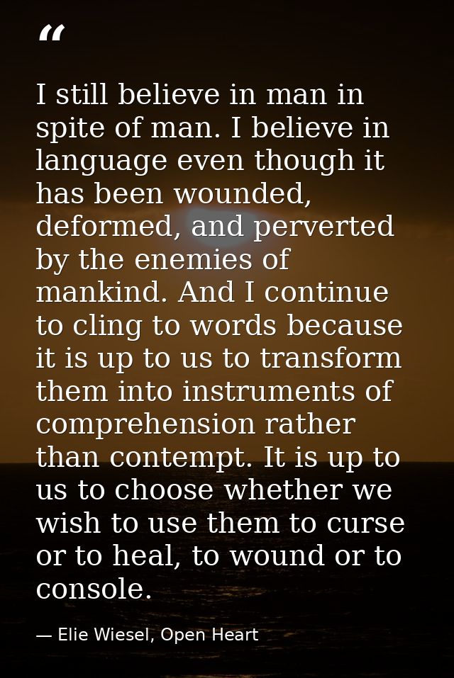 I still believe in man in spite of man. I believe in language even though it has been wounded, deformed, and perverted b — Elie Wiesel, Open Heart