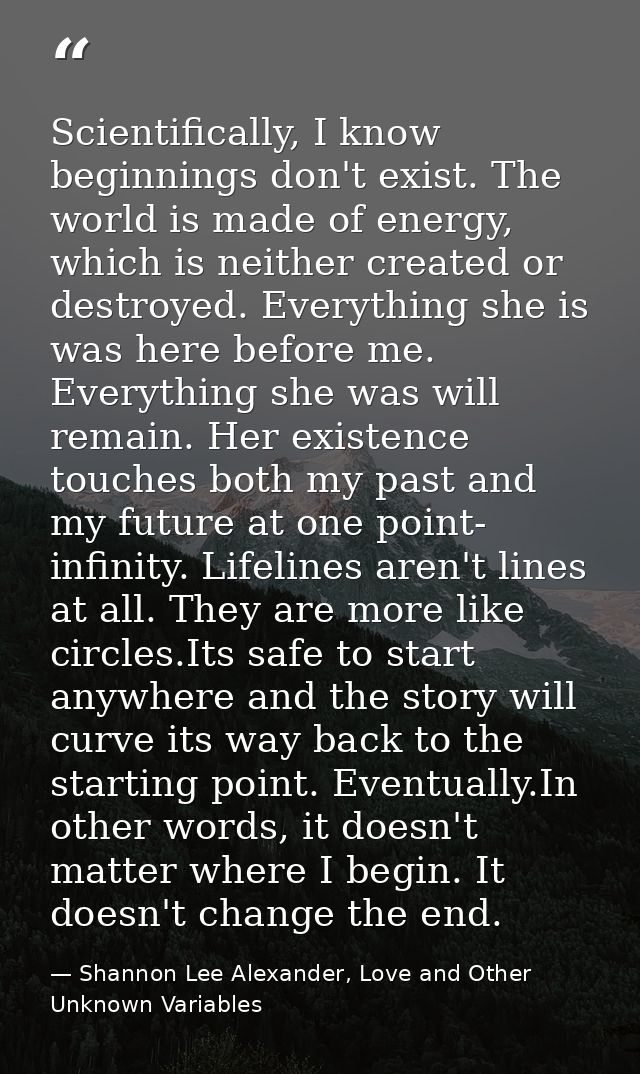 Scientifically, I know beginnings don't exist. The world is made of energy, which is neither created or destroyed. Every — Shannon Lee Alexander, Love and Other Unknown Variables