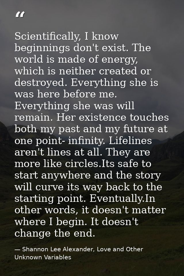 Scientifically, I know beginnings don't exist. The world is made of energy, which is neither created or destroyed. Every — Shannon Lee Alexander, Love and Other Unknown Variables