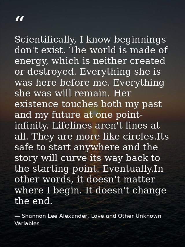 Scientifically, I know beginnings don't exist. The world is made of energy, which is neither created or destroyed. Every — Shannon Lee Alexander, Love and Other Unknown Variables