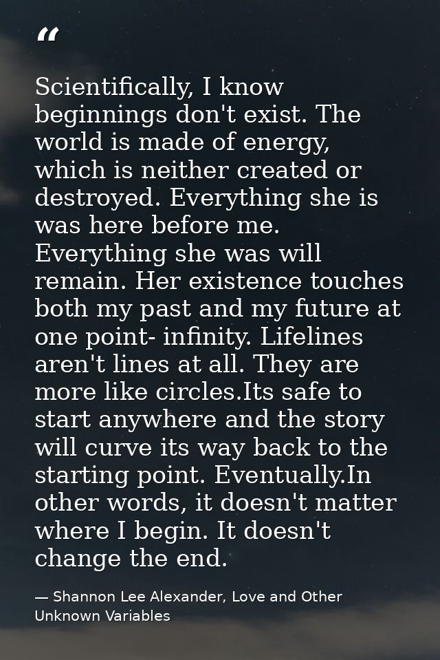 Scientifically, I know beginnings don't exist. The world is made of energy, which is neither created or destroyed. Every — Shannon Lee Alexander, Love and Other Unknown Variables